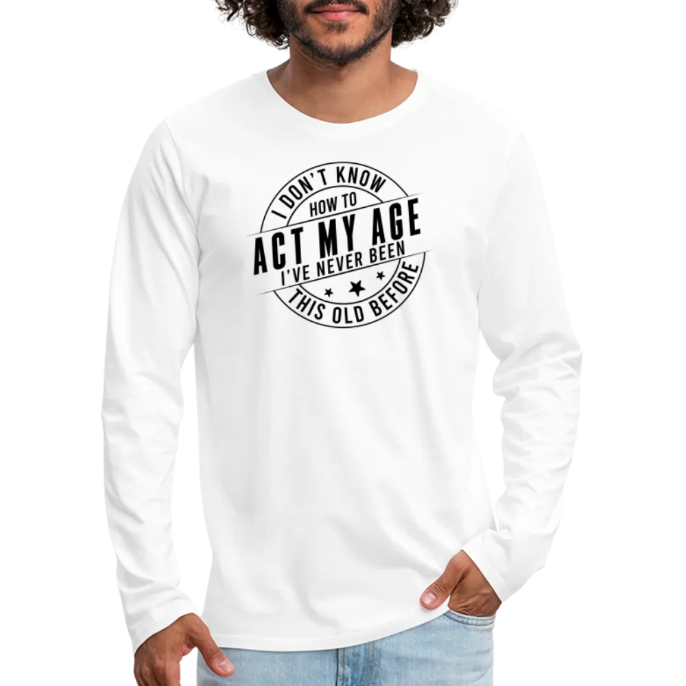 Act My Age, I've Never This Old Before Men's Premium Long Sleeve T-Shirt