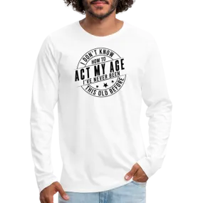 Act My Age, I've Never This Old Before Men's Premium Long Sleeve T-Shirt